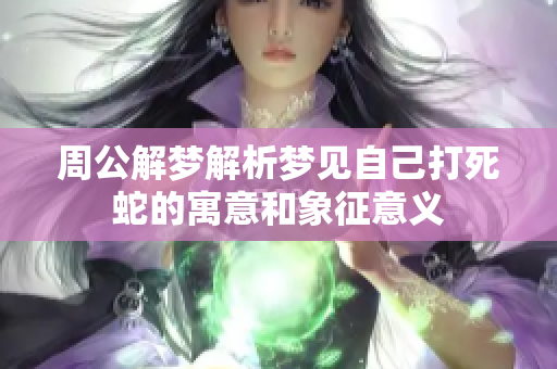 周公解梦解析梦见自己打死蛇的寓意和象征意义