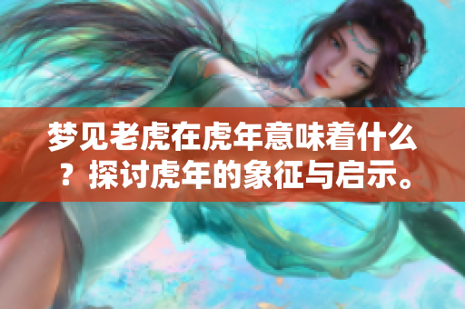 梦见老虎在虎年意味着什么？探讨虎年的象征与启示。