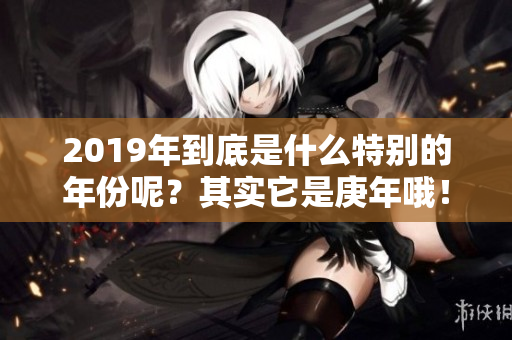 2019年到底是什么特别的年份呢？其实它是庚年哦！