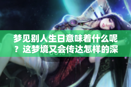 梦见别人生日意味着什么呢？这梦境又会传达怎样的深意呢？
