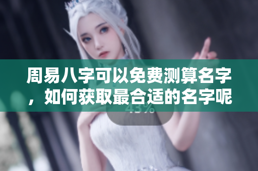 周易八字可以免费测算名字，如何获取最合适的名字呢