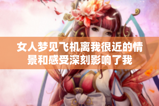 女人梦见飞机离我很近的情景和感受深刻影响了我