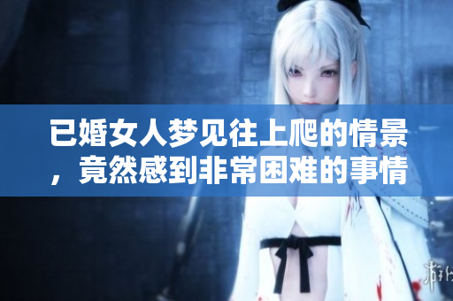 已婚女人梦见往上爬的情景，竟然感到非常困难的事情发生了