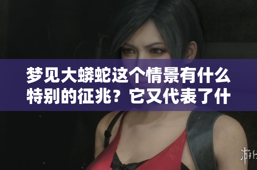 梦见大蟒蛇这个情景有什么特别的征兆？它又代表了什么样的含义呢？