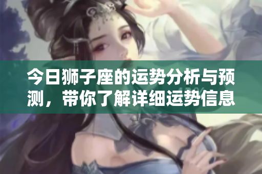 今日狮子座的运势分析与预测，带你了解详细运势信息