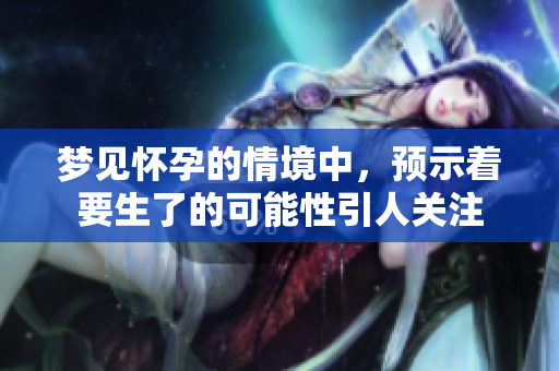 梦见怀孕的情境中，预示着要生了的可能性引人关注