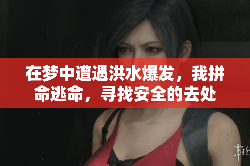 在梦中遭遇洪水爆发，我拼命逃命，寻找安全的去处