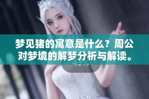 梦见猪的寓意是什么？周公对梦境的解梦分析与解读。