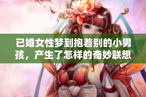 已婚女性梦到抱着别的小男孩，产生了怎样的奇妙联想呢