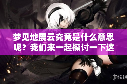 梦见地震云究竟是什么意思呢？我们来一起探讨一下这个谜题。