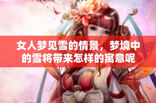 女人梦见雪的情景，梦境中的雪将带来怎样的寓意呢