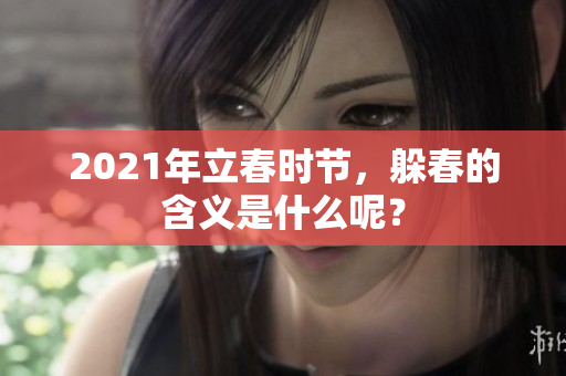 2021年立春时节，躲春的含义是什么呢？