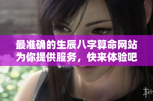 最准确的生辰八字算命网站为你提供服务，快来体验吧！