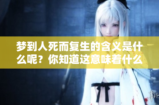梦到人死而复生的含义是什么呢？你知道这意味着什么吗？
