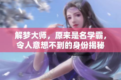 解梦**，原来是名学霸，令人意想不到的身份揭秘