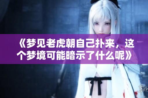 《梦见老虎朝自己扑来，这个梦境可能暗示了什么呢》