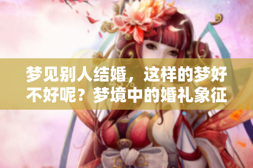 梦见别人结婚，这样的梦好不好呢？梦境中的婚礼象征着什么呢？