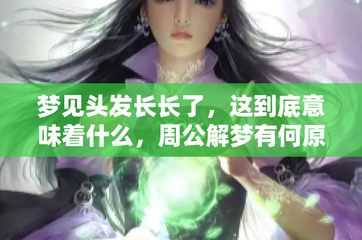 梦见头发长长了，这到底意味着什么，周公解梦有何原文解释呢