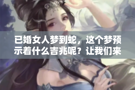 已婚女人梦到蛇，这个梦预示着什么吉兆呢？让我们来探讨一下。