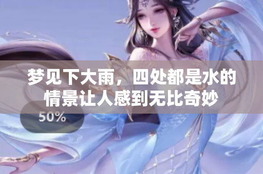 梦见下大雨，四处都是水的情景让人感到无比奇妙