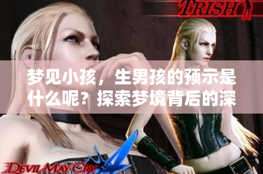 梦见小孩，生男孩的预示是什么呢？探索梦境背后的深意和含义。