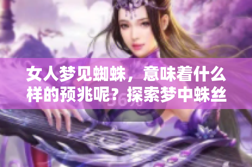 女人梦见蜘蛛，意味着什么样的预兆呢？探索梦中蛛丝背后的含义