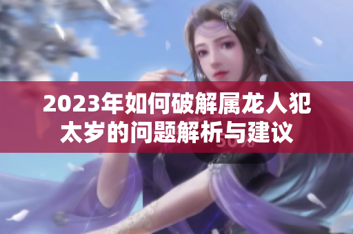 2023年如何破解属龙人犯太岁的问题解析与建议
