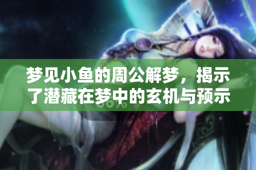 梦见小鱼的周公解梦，揭示了潜藏在梦中的玄机与预示
