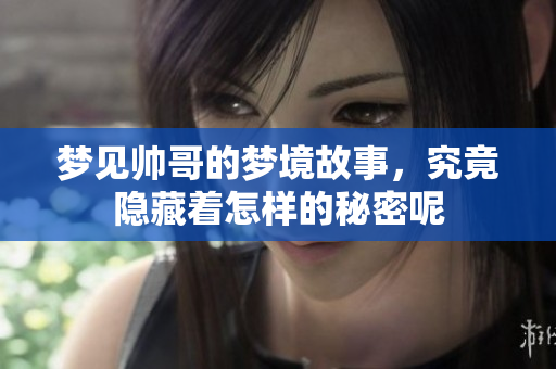 梦见帅哥的梦境故事，究竟隐藏着怎样的秘密呢