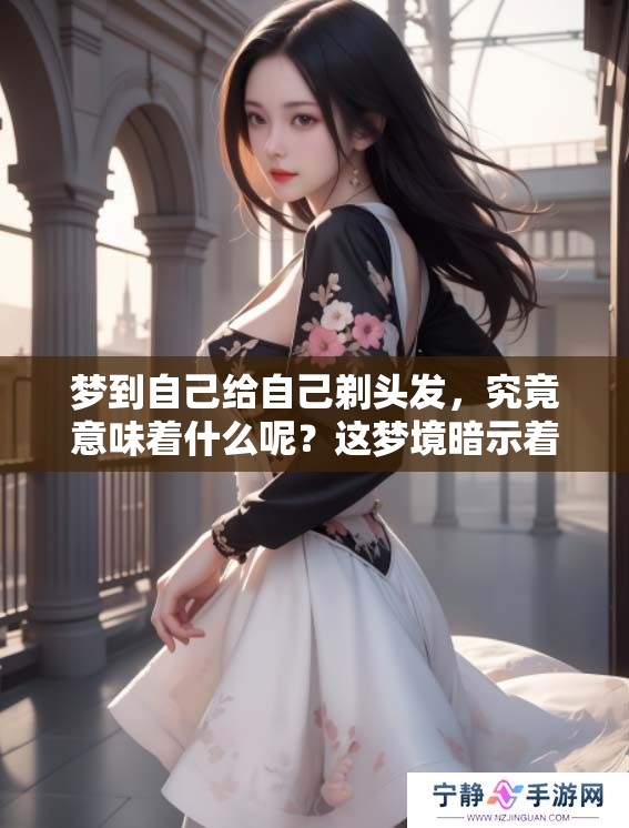 梦到自己给自己剃头发，究竟意味着什么呢？这梦境暗示着什么样的变化？