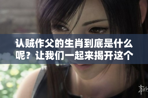 认贼作父的生肖到底是什么呢？让我们一起来揭开这个谜底吧！