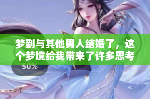 梦到与其他男人结婚了，这个梦境给我带来了许多思考和感悟