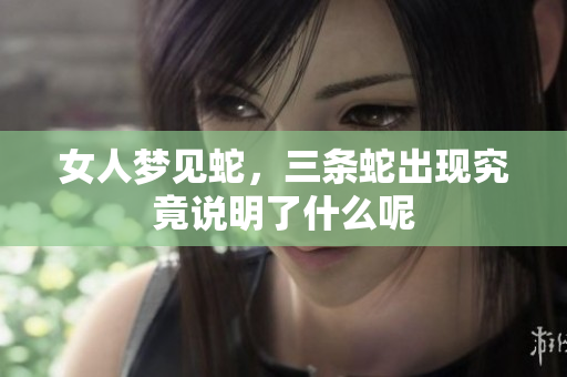 女人梦见蛇，三条蛇出现究竟说明了什么呢