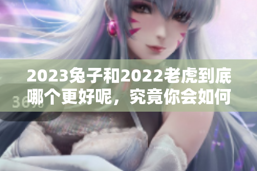 2023兔子和2022老虎到底哪个更好呢，究竟你会如何选择呢