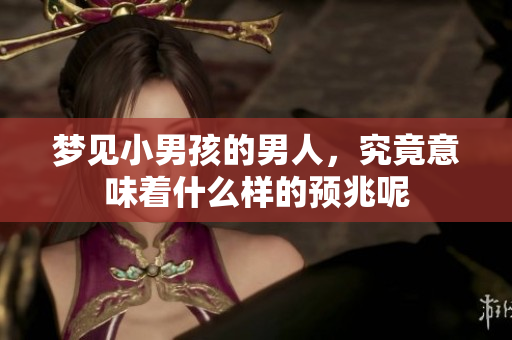 梦见小男孩的男人，究竟意味着什么样的预兆呢