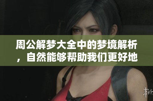 周公解梦大全中的梦境解析，自然能够帮助我们更好地理解梦的含义