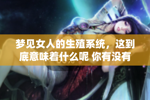 梦见女人的生殖系统，这到底意味着什么呢 你有没有想过这个问题