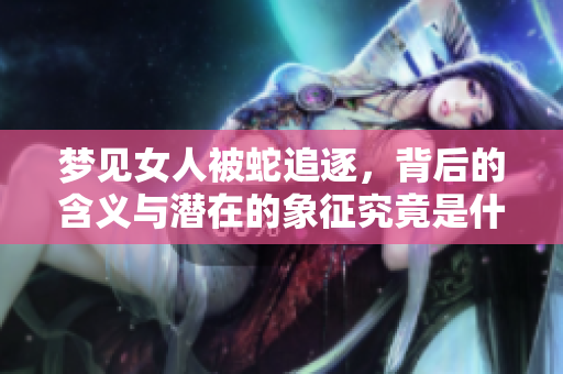 梦见女人被蛇追逐，背后的含义与潜在的象征究竟是什么呢
