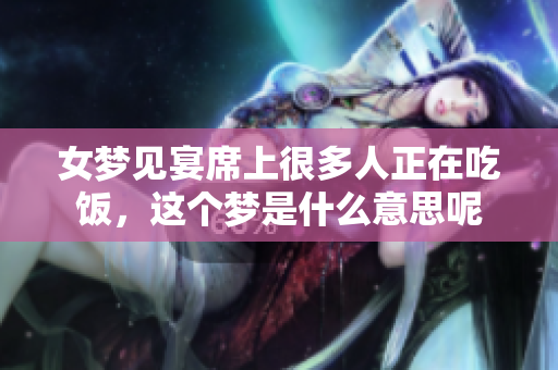 女梦见宴席上很多人正在吃饭，这个梦是什么意思呢