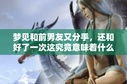 梦见和前男友又分手，还和好了一次这究竟意味着什么呢