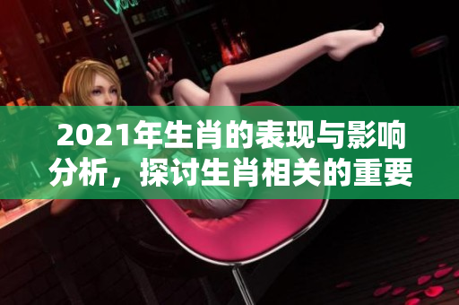 2021年生肖的表现与影响分析，探讨生肖相关的重要性与文化意义