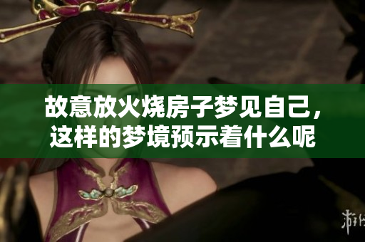 故意放火烧房子梦见自己，这样的梦境预示着什么呢