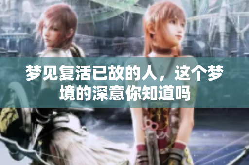 梦见复活已故的人，这个梦境的深意你知道吗