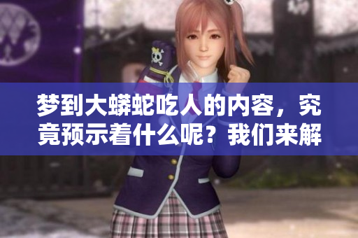 梦到大蟒蛇吃人的内容，究竟预示着什么呢？我们来解析一下这个梦境。