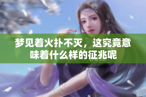 梦见着火扑不灭，这究竟意味着什么样的征兆呢