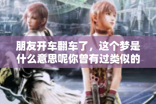 朋友开车翻车了，这个梦是什么意思呢你曾有过类似的梦境吗