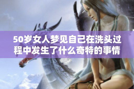 50岁女人梦见自己在洗头过程中发生了什么奇特的事情吗