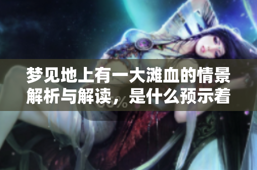 梦见地上有一大滩血的情景解析与解读，是什么预示着呢