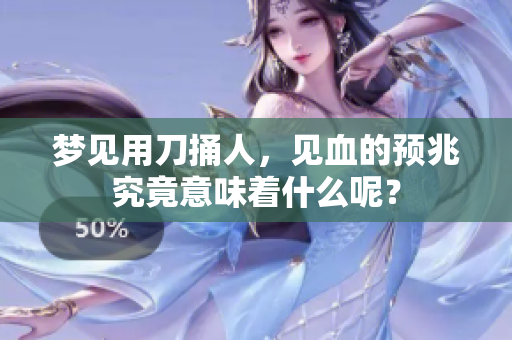 梦见用刀捅人，见血的预兆究竟意味着什么呢？