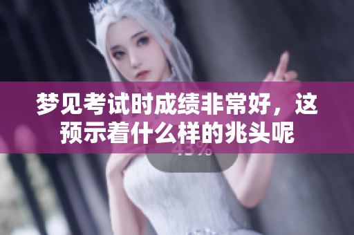 梦见考试时成绩非常好，这预示着什么样的兆头呢